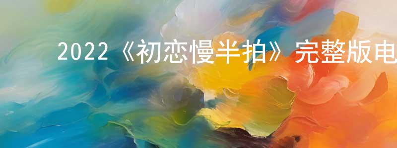 ﻿陈俊燕发布﻿2022《初恋慢半拍》完整版电影/在线观看/百度云-美剧天堂